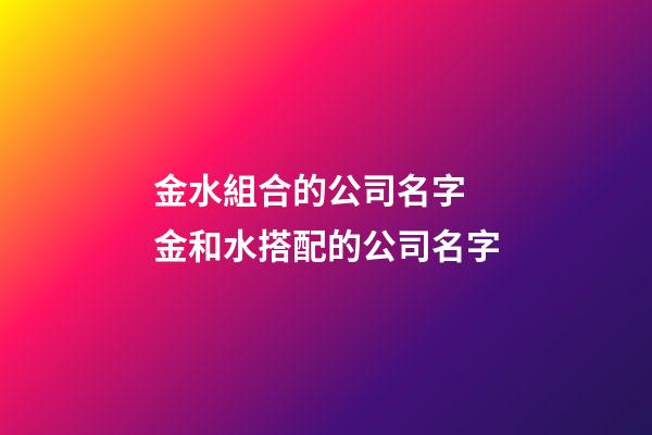 金水組合的公司名字 金和水搭配的公司名字-第1張-公司起名-玄機(jī)派